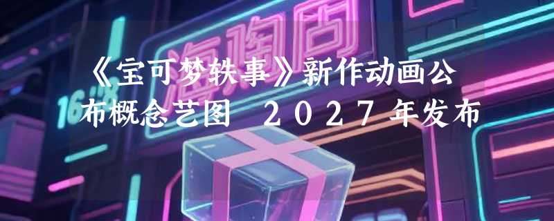 《宝可梦轶事》新作动画公布概念艺图 2027年发布