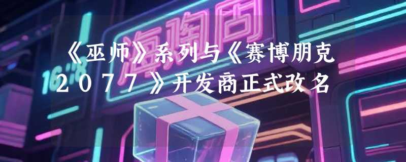 《巫师》系列与《赛博朋克2077》开发商正式改名