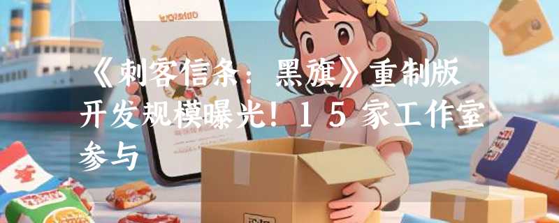 《刺客信条：黑旗》重制版开发规模曝光！15家工作室参与