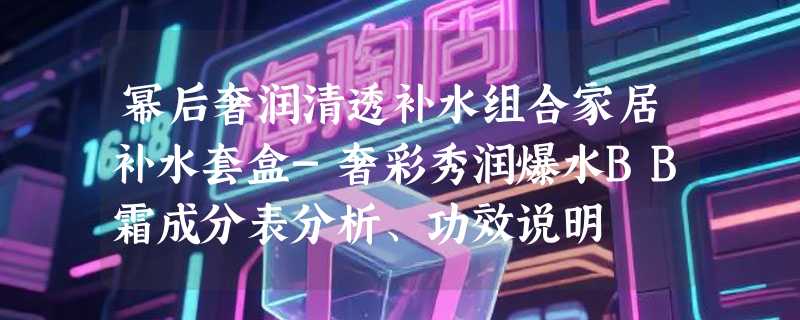 幂后奢润清透补水组合家居补水套盒-奢彩秀润爆水BB霜成分表分析、功效说明