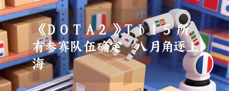 《DOTA2》TI15所有参赛队伍确定 八月角逐上海