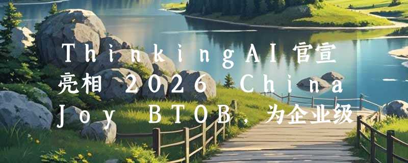ThinkingAI官宣亮相 2026 ChinaJoy BTOB，为企业级AI交出全新答卷
