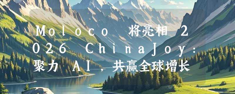 Moloco 将亮相 2026 ChinaJoy：聚力 AI，共赢全球增长