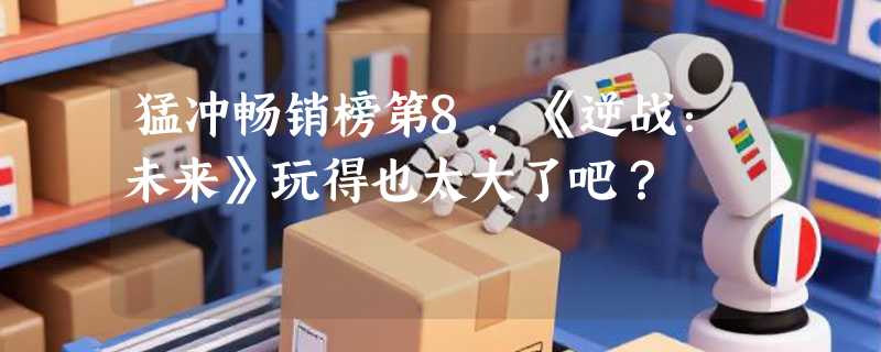 猛冲畅销榜第8，《逆战：未来》玩得也太大了吧？