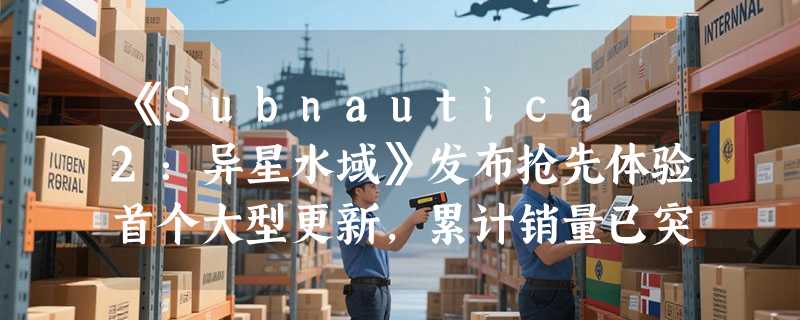 《Subnautica 2：异星水域》发布抢先体验首个大型更新，累计销量已突破500万份