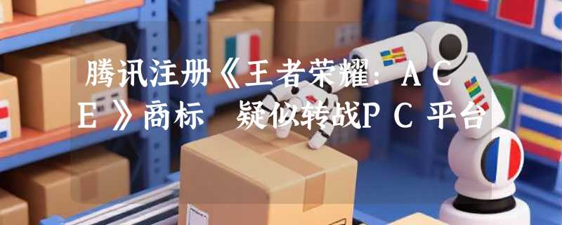 腾讯注册《王者荣耀：ACE》商标 疑似转战PC平台