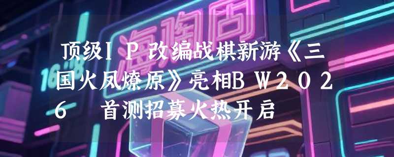 顶级IP改编战棋新游《三国火凤燎原》亮相BW2026 首测招募火热开启