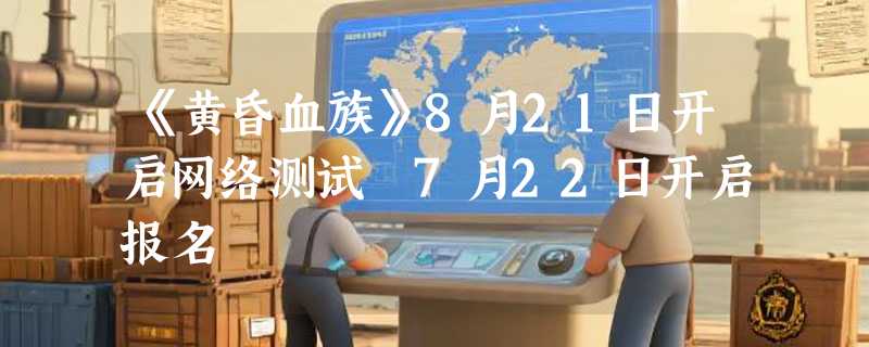 《黄昏血族》8月21日开启网络测试 7月22日开启报名