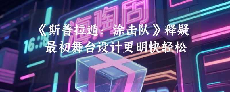 《斯普拉遁：涂击队》释疑 最初舞台设计更明快轻松