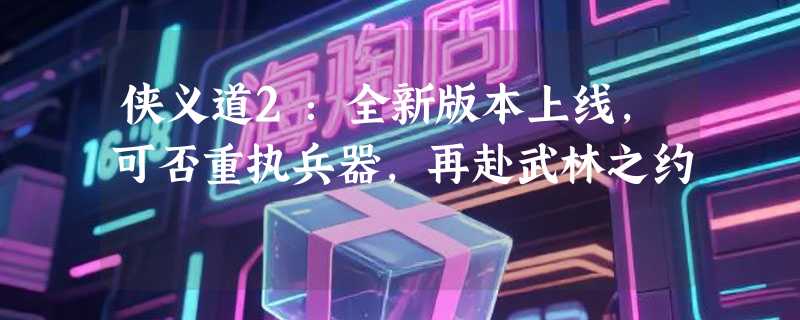 侠义道2：全新版本上线，可否重执兵器，再赴武林之约