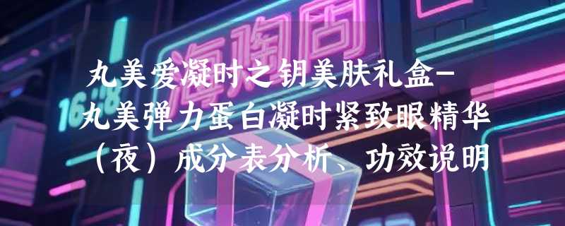 丸美爱凝时之钥美肤礼盒-丸美弹力蛋白凝时紧致眼精华（夜）成分表分析、功效说明