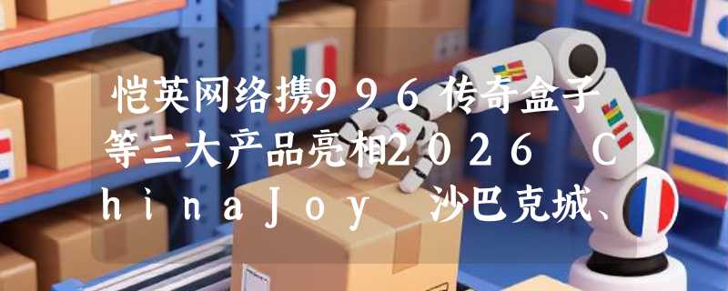 恺英网络携996传奇盒子等三大产品亮相2026 ChinaJoy 沙巴克城、归心城池实景落地展馆
