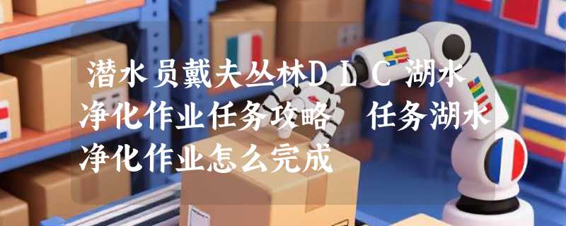 潜水员戴夫丛林DLC湖水净化作业任务攻略 任务湖水净化作业怎么完成