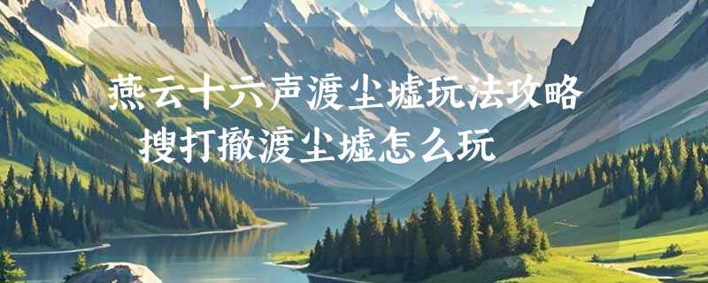 燕云十六声渡尘墟玩法攻略 搜打撤渡尘墟怎么玩