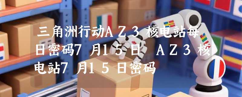 三角洲行动AZ3核电站每日密码7月15日 AZ3核电站7月15日密码