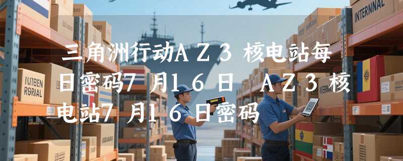 三角洲行动AZ3核电站每日密码7月16日 AZ3核电站7月16日密码