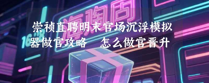 崇祯直聘明末官场沉浮模拟器做官攻略 怎么做官晋升