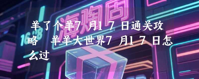 羊了个羊7月17日通关攻略 羊羊大世界7月17日怎么过