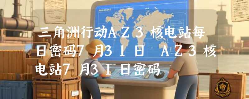 三角洲行动AZ3核电站每日密码7月31日 AZ3核电站7月31日密码