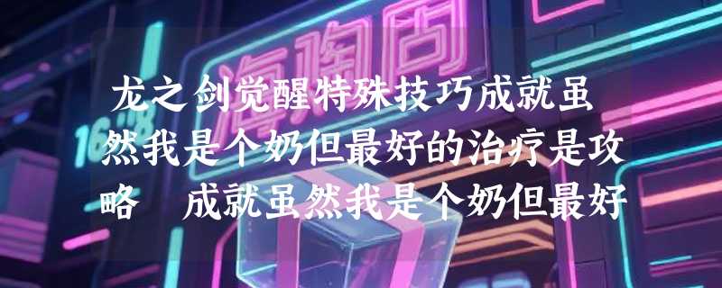 龙之剑觉醒特殊技巧成就虽然我是个奶但最好的治疗是攻略 成就虽然我是个奶但最好的治疗是怎么完成