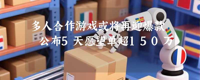 多人合作游戏或将再迎爆款 公布5天愿望单超150万