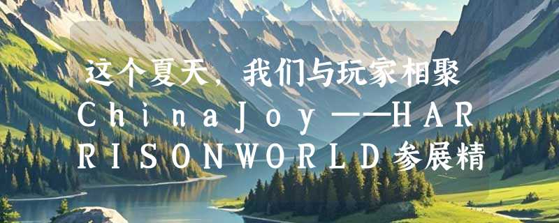 这个夏天，我们与玩家相聚ChinaJoy——HARRISONWORLD参展精彩回顾