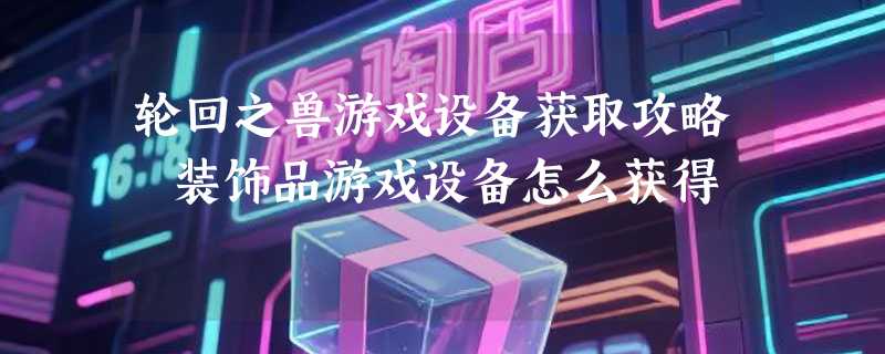 轮回之兽游戏设备获取攻略 装饰品游戏设备怎么获得