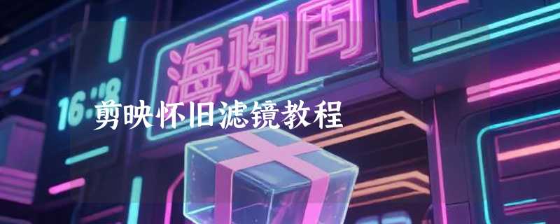 剪映怀旧滤镜教程