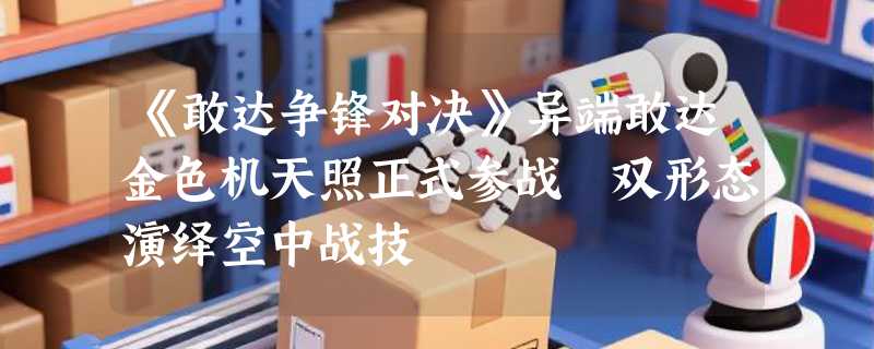 《敢达争锋对决》异端敢达金色机天照正式参战 双形态演绎空中战技