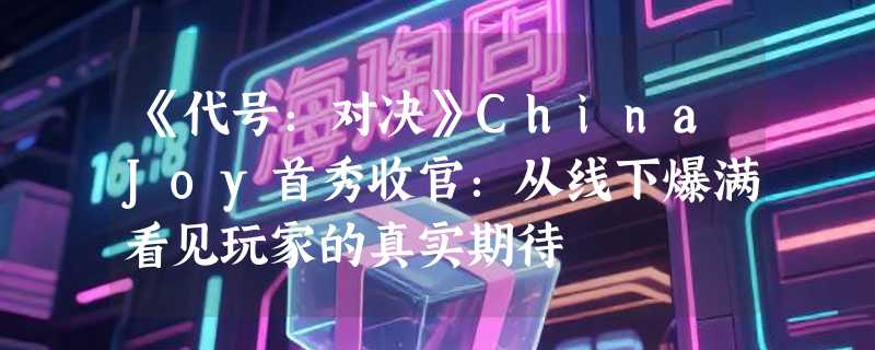 《代号：对决》ChinaJoy首秀收官：从线下爆满看见玩家的真实期待