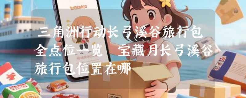 三角洲行动长弓溪谷旅行包全点位一览 宝藏月长弓溪谷旅行包位置在哪