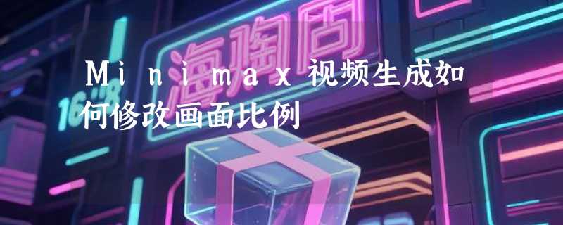 Minimax视频生成如何修改画面比例