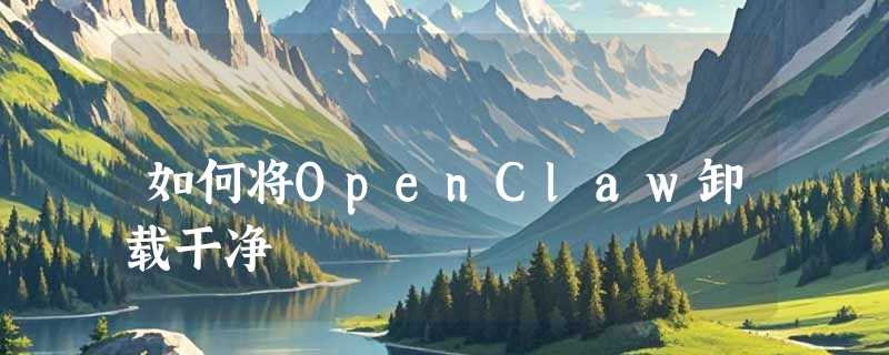 如何将OpenClaw卸载干净