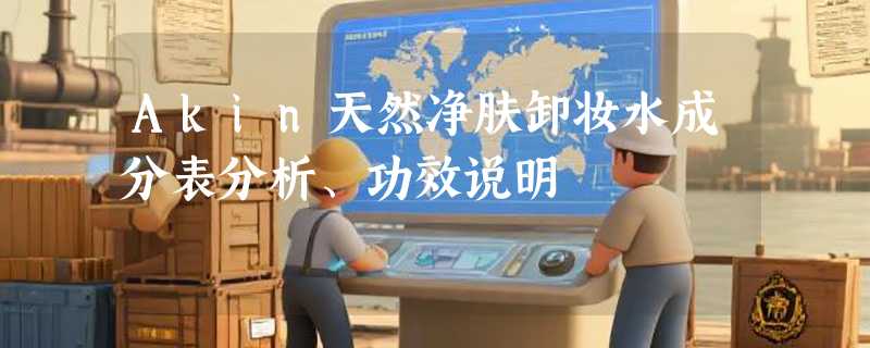 Akin天然净肤卸妆水成分表分析、功效说明
