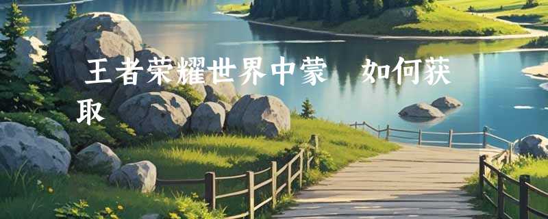 王者荣耀世界中蒙犽如何获取