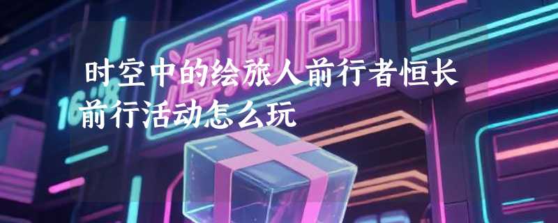 时空中的绘旅人前行者恒长前行活动怎么玩