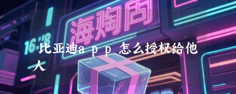 比亚迪app怎么授权给他人
