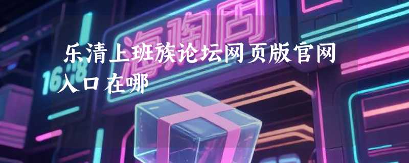 乐清上班族论坛网页版官网入口在哪