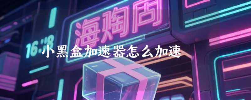 小黑盒加速器怎么加速
