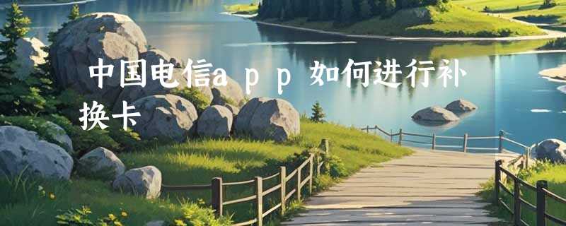 中国电信app如何进行补换卡