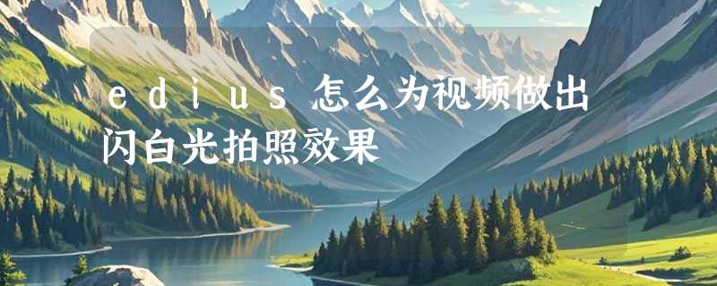 edius怎么为视频做出闪白光拍照效果