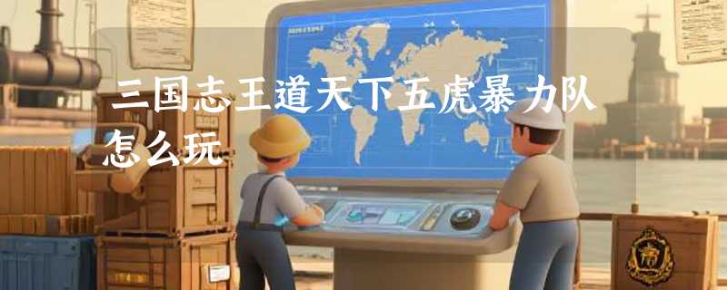 三国志王道天下五虎暴力队怎么玩