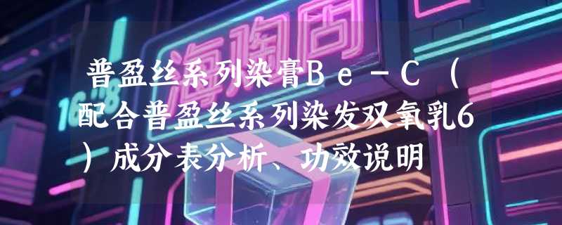 普盈丝系列染膏Be-C（配合普盈丝系列染发双氧乳6）成分表分析、功效说明