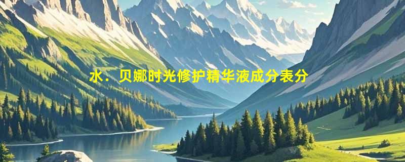 水﹒贝娜时光修护精华液成分表分析、功效说明