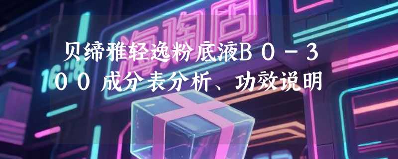 贝缔雅轻逸粉底液BO-300成分表分析、功效说明