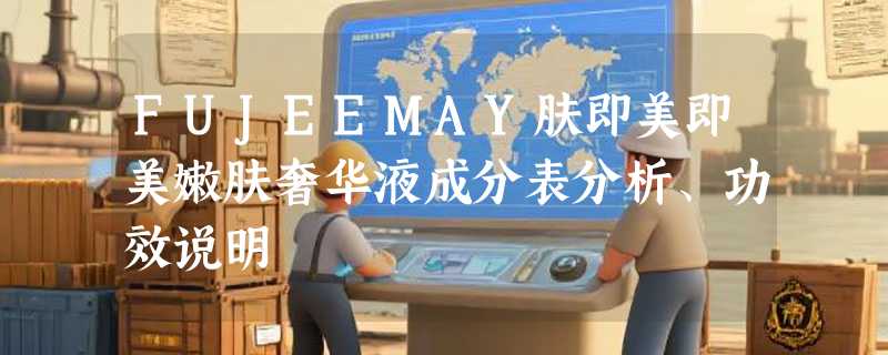 FUJEEMAY肤即美即美嫩肤奢华液成分表分析、功效说明