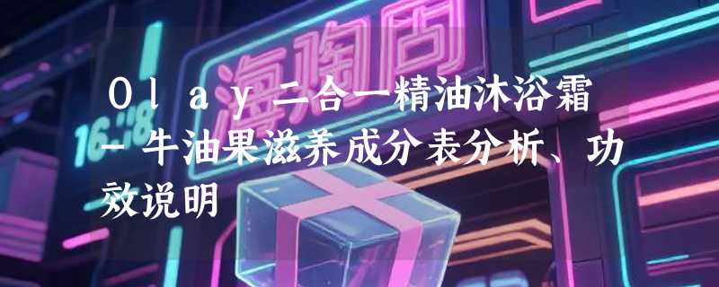 Olay二合一精油沐浴霜-牛油果滋养成分表分析、功效说明