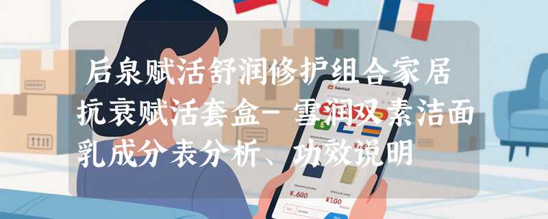 后泉赋活舒润修护组合家居抗衰赋活套盒-雪润双素洁面乳成分表分析、功效说明