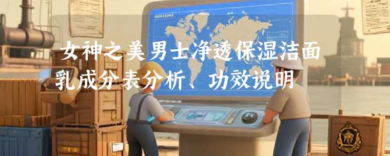 女神之美男士净透保湿洁面乳成分表分析、功效说明