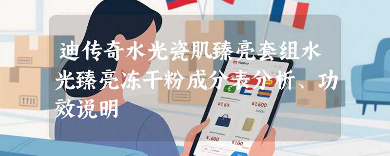 迪传奇水光瓷肌臻亮套组水光臻亮冻干粉成分表分析、功效说明